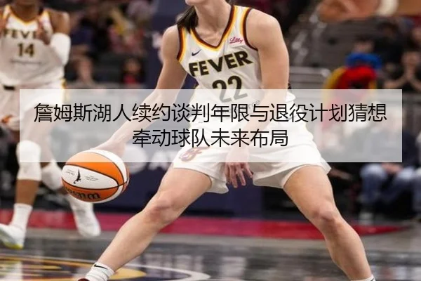 詹姆斯湖人续约谈判年限与退役计划猜想牵动球队未来布局
