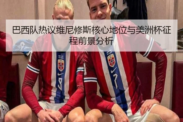 巴西队热议维尼修斯核心地位与美洲杯征程前景分析