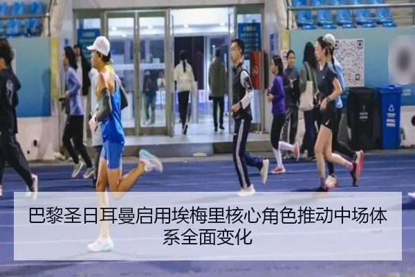 巴黎圣日耳曼启用埃梅里核心角色推动中场体系全面变化