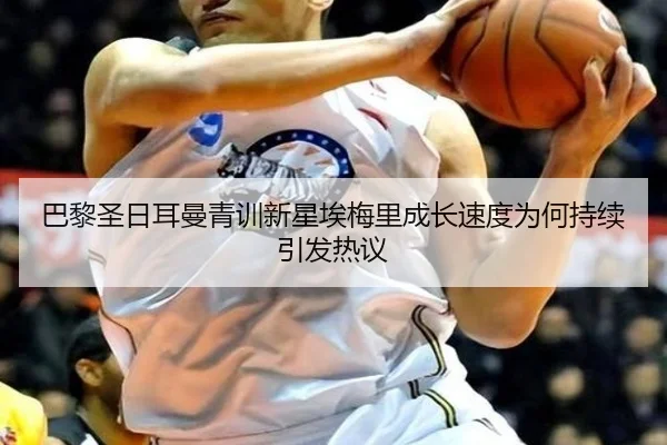 巴黎圣日耳曼青训新星埃梅里成长速度为何持续引发热议
