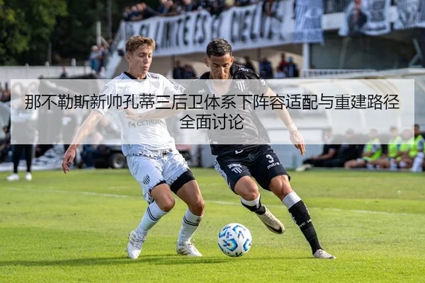 那不勒斯新帅孔蒂三后卫体系下阵容适配与重建路径全面讨论