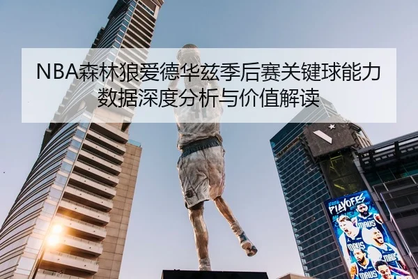 NBA森林狼爱德华兹季后赛关键球能力数据深度分析与价值解读