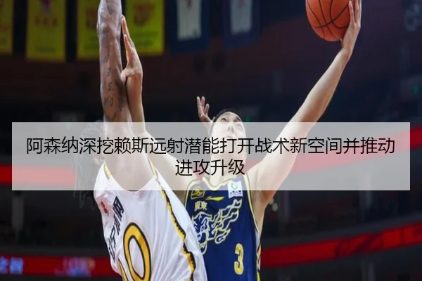 阿森纳深挖赖斯远射潜能打开战术新空间并推动进攻升级