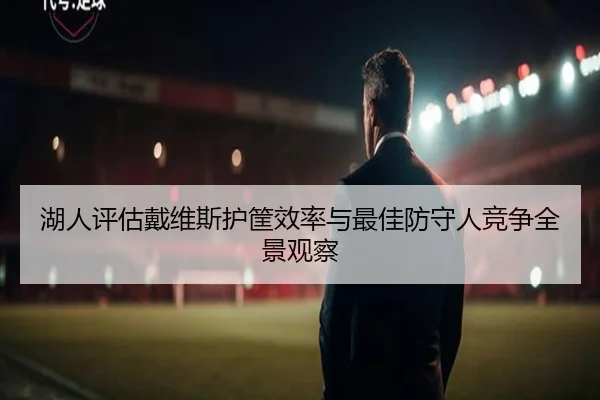 湖人评估戴维斯护筐效率与最佳防守人竞争全景观察