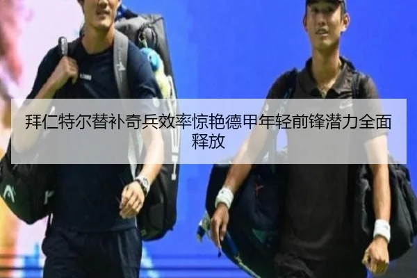 拜仁特尔替补奇兵效率惊艳德甲年轻前锋潜力全面释放