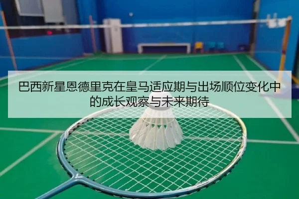 巴西新星恩德里克在皇马适应期与出场顺位变化中的成长观察与未来期待