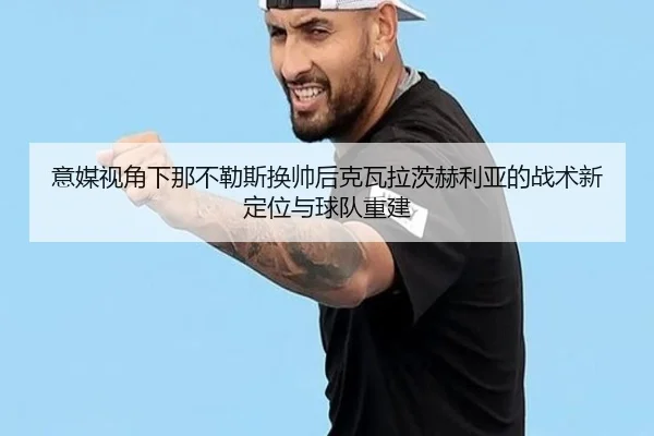 意媒视角下那不勒斯换帅后克瓦拉茨赫利亚的战术新定位与球队重建