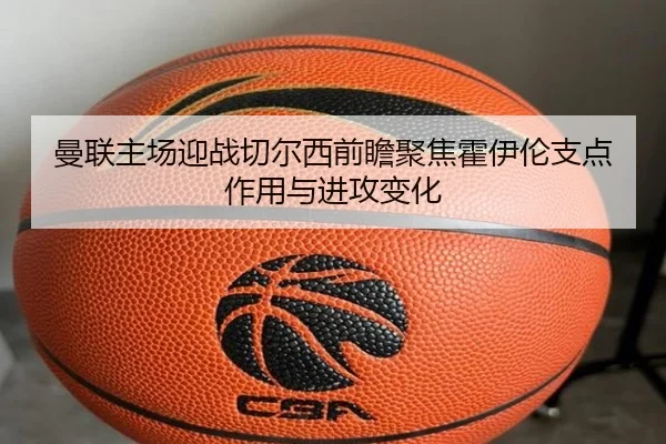 曼联主场迎战切尔西前瞻聚焦霍伊伦支点作用与进攻变化